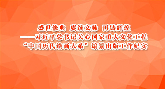 習近平總書記關心國家重大文化工程“中國歷代繪畫大系”編纂出版工作紀實