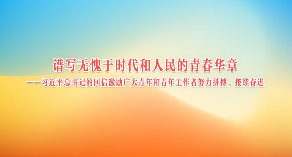 谱写无愧于时代和人民的青春华章——习近平总书记的回信激励广大青年和青年工作者努力拼搏、接续奋进